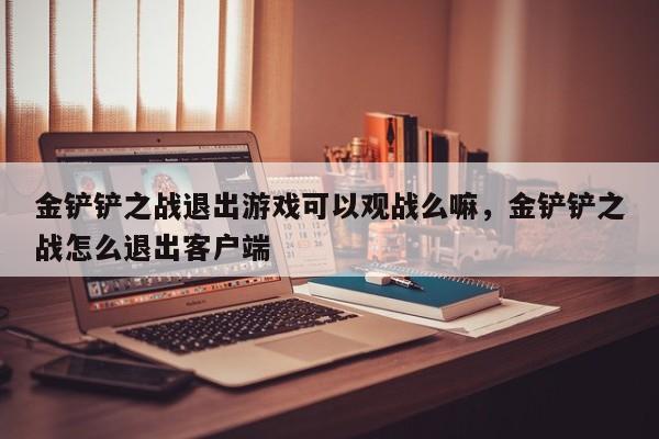 金铲铲之战退出游戏可以观战么嘛，金铲铲之战怎么退出客户端