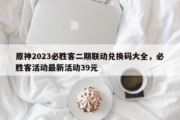 原神2023必胜客二期联动兑换码大全，必胜客活动最新活动39元
