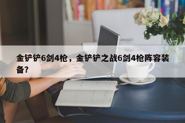金铲铲6剑4枪，金铲铲之战6剑4枪阵容装备？