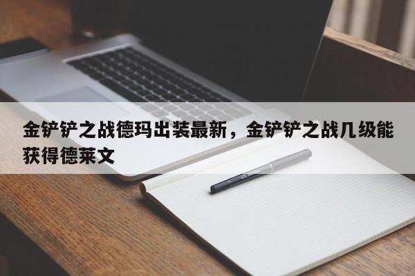 金铲铲之战德玛出装最新，金铲铲之战几级能获得德莱文