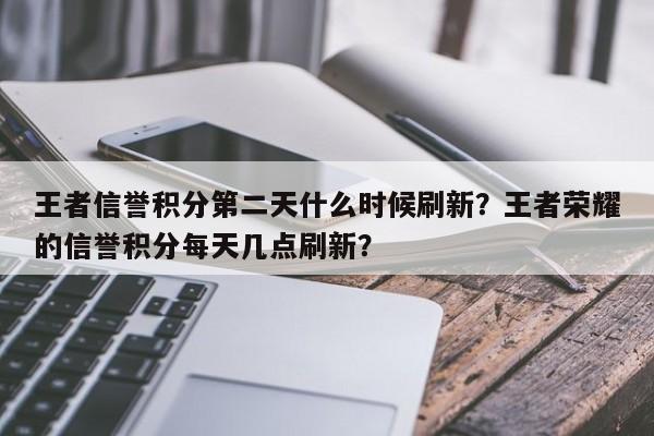 王者信誉积分第二天什么时候刷新？王者荣耀的信誉积分每天几点刷新？