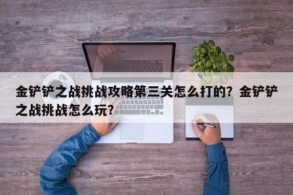 金铲铲之战挑战攻略第三关怎么打的？金铲铲之战挑战怎么玩？