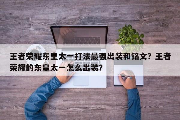 王者荣耀东皇太一打法最强出装和铭文？王者荣耀的东皇太一怎么出装？