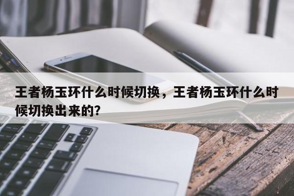 王者杨玉环什么时候切换，王者杨玉环什么时候切换出来的？