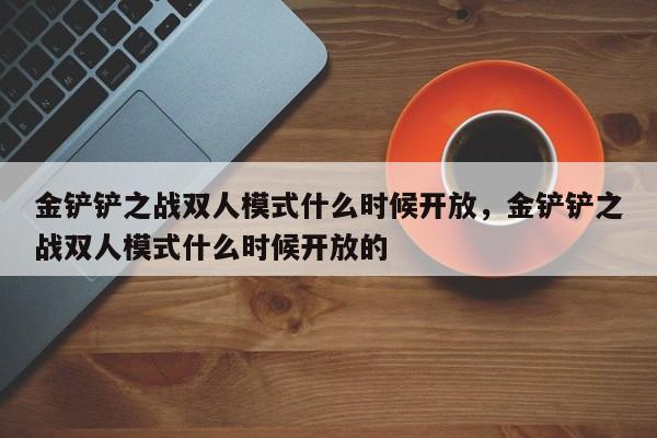 金铲铲之战双人模式什么时候开放，金铲铲之战双人模式什么时候开放的