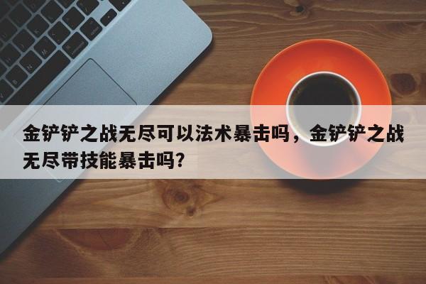 金铲铲之战无尽可以法术暴击吗，金铲铲之战无尽带技能暴击吗？