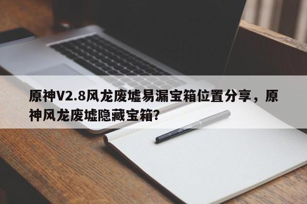 原神V2.8风龙废墟易漏宝箱位置分享，原神风龙废墟隐藏宝箱？