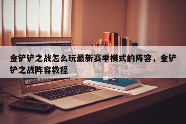 金铲铲之战怎么玩最新赛季模式的阵容，金铲铲之战阵容教程