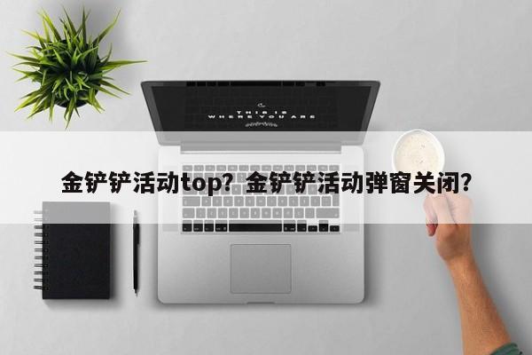 金铲铲活动top？金铲铲活动弹窗关闭？
