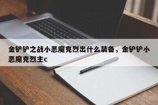 金铲铲之战小恶魔克烈出什么装备，金铲铲小恶魔克烈主c