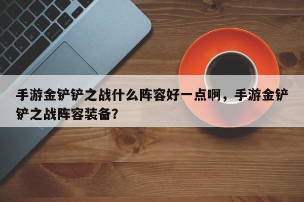 手游金铲铲之战什么阵容好一点啊，手游金铲铲之战阵容装备？