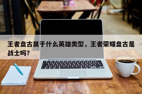 王者盘古属于什么英雄类型，王者荣耀盘古是战士吗？