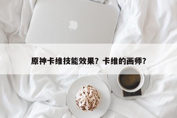 原神卡维技能效果？卡维的画师？