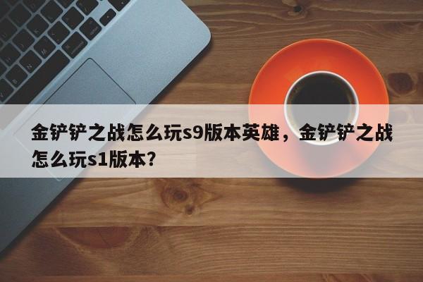 金铲铲之战怎么玩s9版本英雄，金铲铲之战怎么玩s1版本？