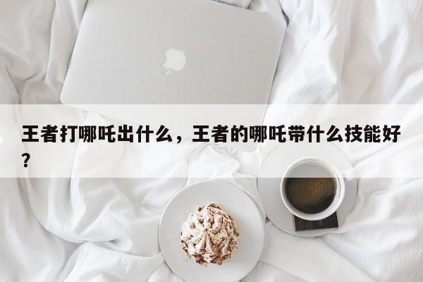 王者打哪吒出什么，王者的哪吒带什么技能好？