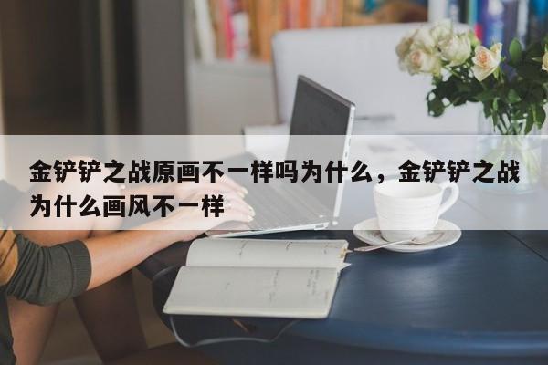 金铲铲之战原画不一样吗为什么，金铲铲之战为什么画风不一样