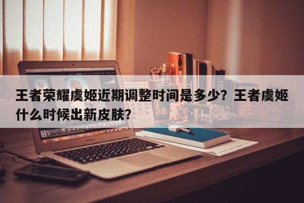 王者荣耀虞姬近期调整时间是多少？王者虞姬什么时候出新皮肤？