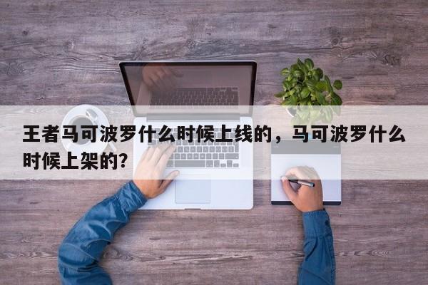 王者马可波罗什么时候上线的，马可波罗什么时候上架的？