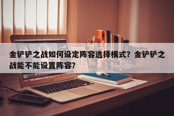 金铲铲之战如何设定阵容选择模式？金铲铲之战能不能设置阵容？