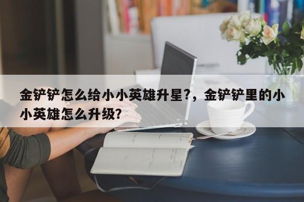 金铲铲怎么给小小英雄升星?，金铲铲里的小小英雄怎么升级？