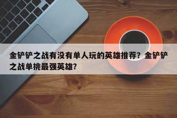 金铲铲之战有没有单人玩的英雄推荐？金铲铲之战单挑最强英雄？