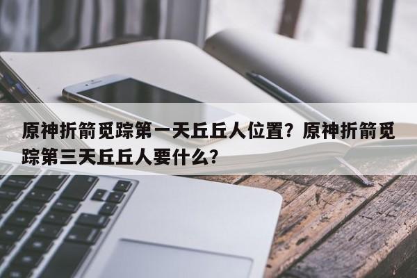 原神折箭觅踪第一天丘丘人位置？原神折箭觅踪第三天丘丘人要什么？