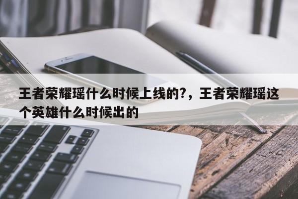 王者荣耀瑶什么时候上线的?，王者荣耀瑶这个英雄什么时候出的