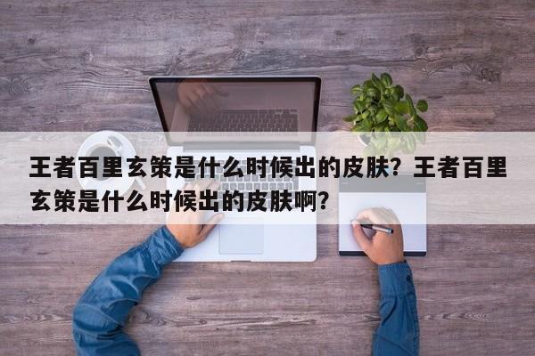 王者百里玄策是什么时候出的皮肤？王者百里玄策是什么时候出的皮肤啊？