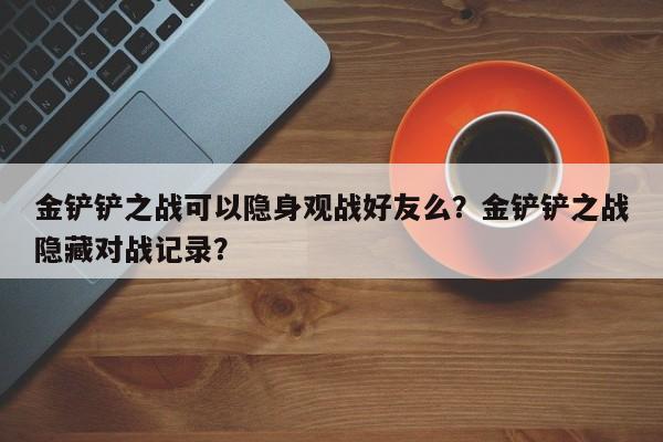 金铲铲之战可以隐身观战好友么？金铲铲之战隐藏对战记录？
