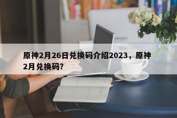 原神2月26日兑换码介绍2023，原神 2月兑换码？