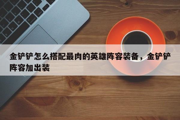 金铲铲怎么搭配最肉的英雄阵容装备，金铲铲阵容加出装