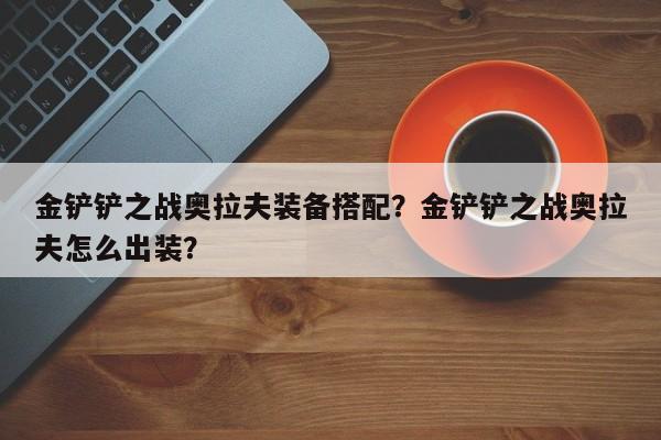 金铲铲之战奥拉夫装备搭配？金铲铲之战奥拉夫怎么出装？