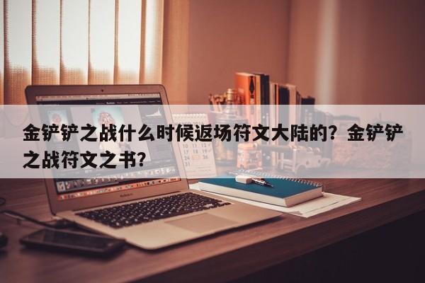 金铲铲之战什么时候返场符文大陆的？金铲铲之战符文之书？