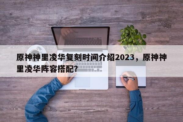 原神神里凌华复刻时间介绍2023，原神神里凌华阵容搭配？