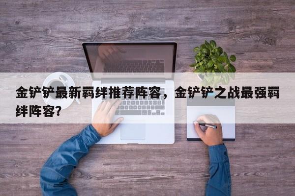 金铲铲最新羁绊推荐阵容，金铲铲之战最强羁绊阵容？