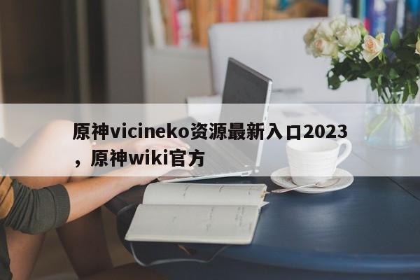 原神vicineko资源最新入口2023，原神wiki官方