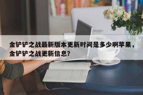 金铲铲之战最新版本更新时间是多少啊苹果，金铲铲之战更新信息？