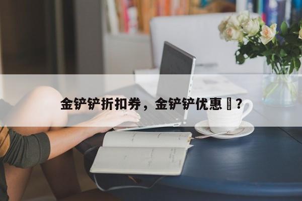 金铲铲折扣券，金铲铲优惠劵？