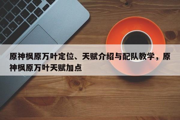 原神枫原万叶定位、天赋介绍与配队教学，原神枫原万叶天赋加点