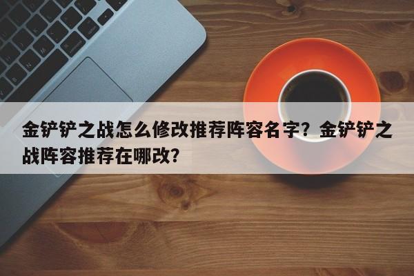 金铲铲之战怎么修改推荐阵容名字？金铲铲之战阵容推荐在哪改？