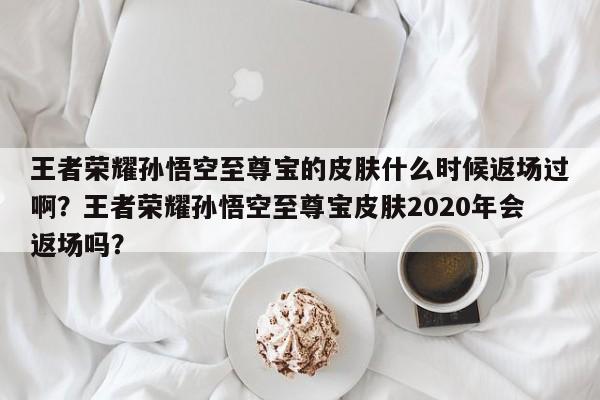 王者荣耀孙悟空至尊宝的皮肤什么时候返场过啊？王者荣耀孙悟空至尊宝皮肤2020年会返场吗？