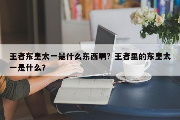 王者东皇太一是什么东西啊？王者里的东皇太一是什么？
