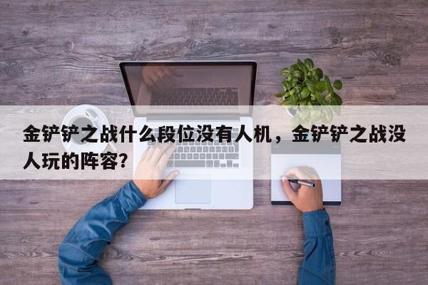 金铲铲之战什么段位没有人机，金铲铲之战没人玩的阵容？