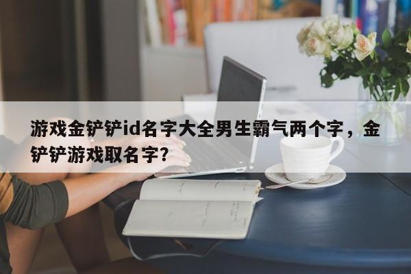 游戏金铲铲id名字大全男生霸气两个字，金铲铲游戏取名字？