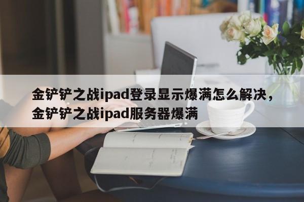 金铲铲之战ipad登录显示爆满怎么解决，金铲铲之战ipad服务器爆满