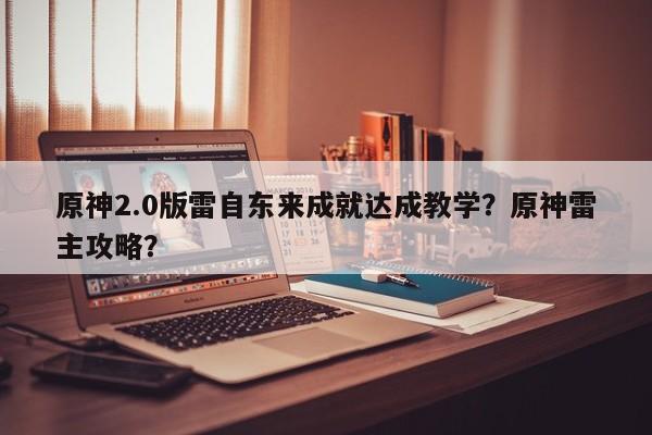 原神2.0版雷自东来成就达成教学？原神雷主攻略？