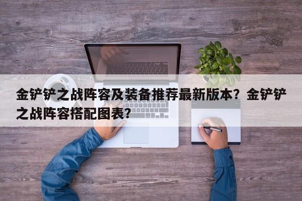 金铲铲之战阵容及装备推荐最新版本？金铲铲之战阵容搭配图表？