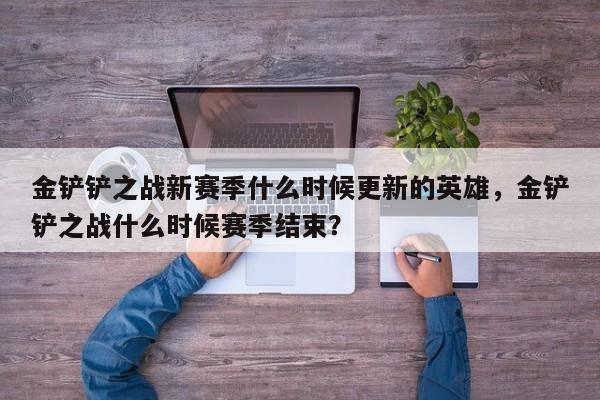 金铲铲之战新赛季什么时候更新的英雄，金铲铲之战什么时候赛季结束？