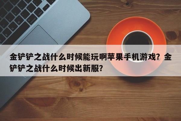 金铲铲之战什么时候能玩啊苹果手机游戏？金铲铲之战什么时候出新服？