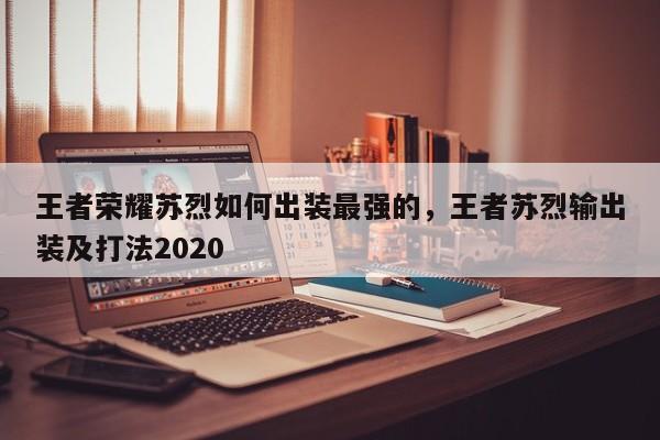 王者荣耀苏烈如何出装最强的，王者苏烈输出装及打法2020